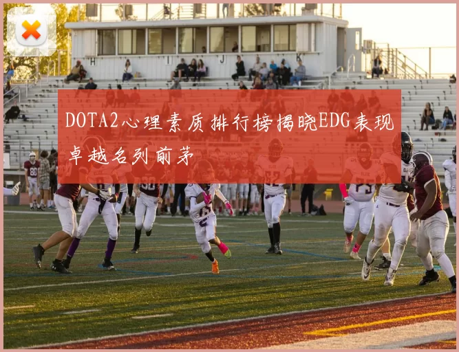 DOTA2心理素质排行榜揭晓EDG表现卓越名列前茅