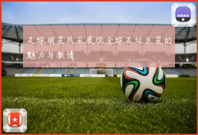 足球明星风采展现全球足坛巨星的魅力与激情