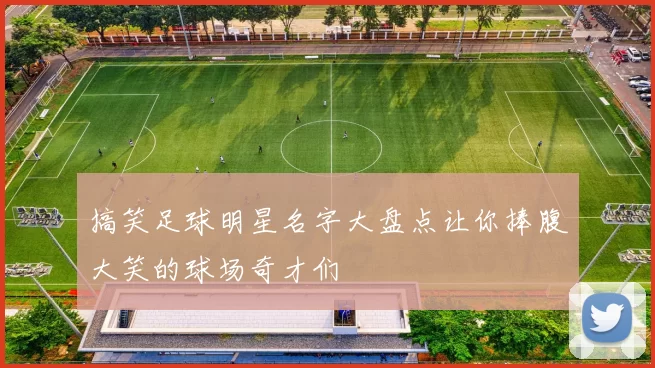搞笑足球明星名字大盘点让你捧腹大笑的球场奇才们
