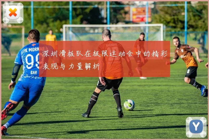 深圳滑板队在极限运动会中的精彩表现与力量解析