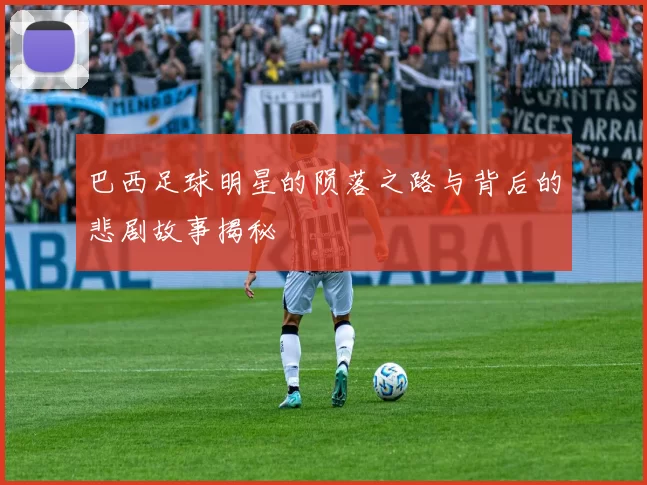 巴西足球明星的陨落之路与背后的悲剧故事揭秘