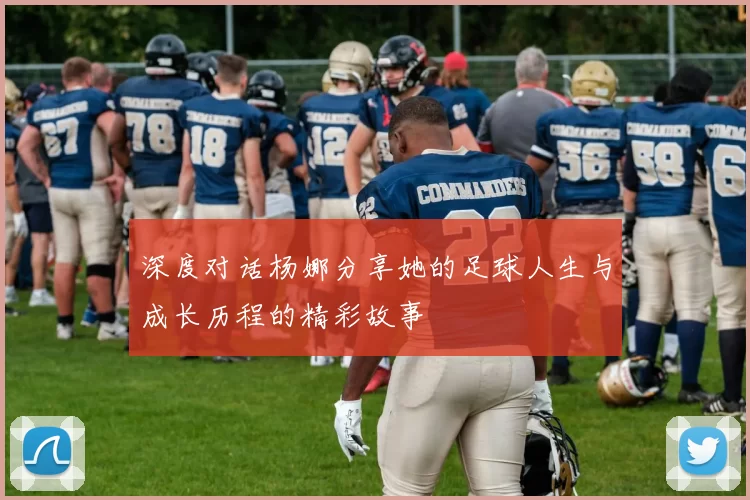 深度对话杨娜分享她的足球人生与成长历程的精彩故事