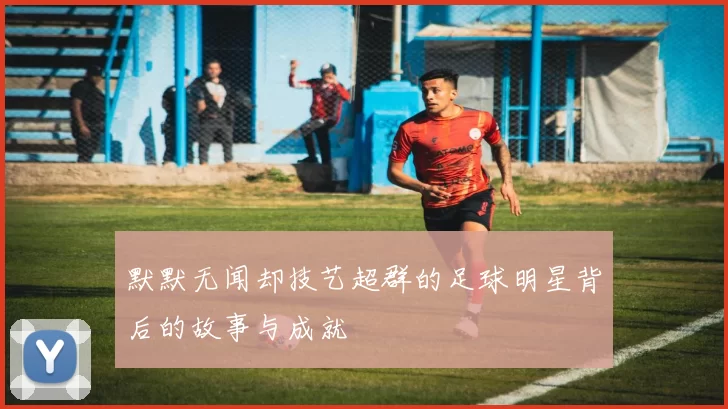默默无闻却技艺超群的足球明星背后的故事与成就