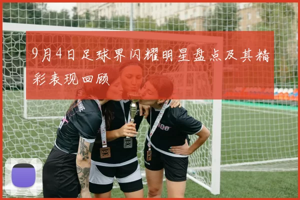 9月4日足球界闪耀明星盘点及其精彩表现回顾