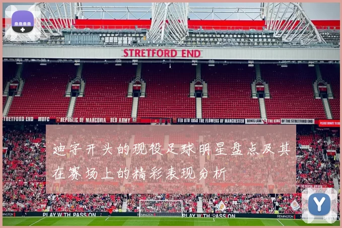 迪字开头的现役足球明星盘点及其在赛场上的精彩表现分析