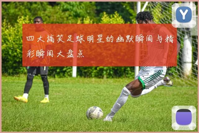 四大搞笑足球明星的幽默瞬间与精彩瞬间大盘点