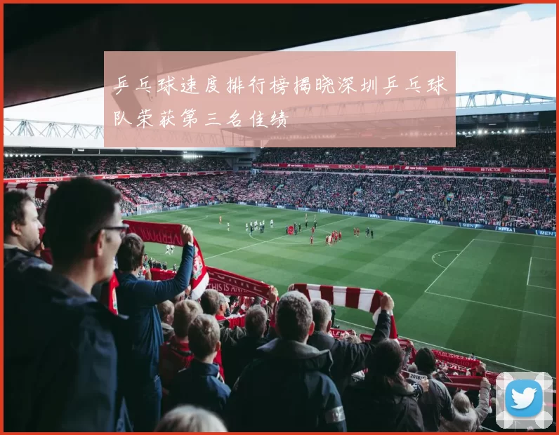 乒乓球速度排行榜揭晓深圳乒乓球队荣获第三名佳绩
