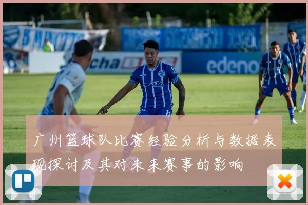 广州篮球队比赛经验分析与数据表现探讨及其对未来赛事的影响