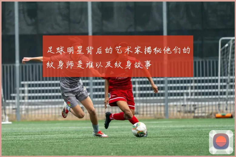 足球明星背后的艺术家揭秘他们的纹身师是谁以及纹身故事