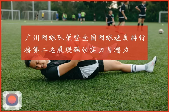 广州网球队荣登全国网球速度排行榜第二名展现强劲实力与潜力