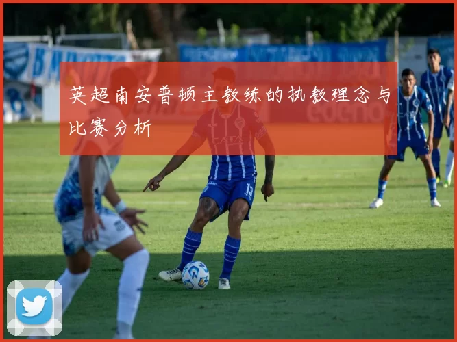 英超南安普顿主教练的执教理念与比赛分析