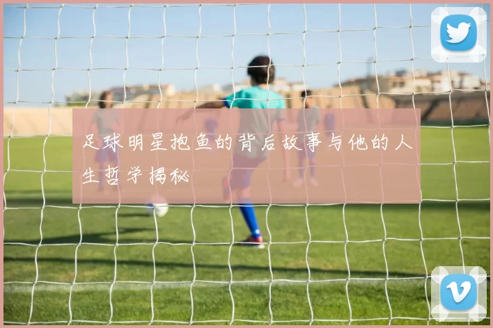 足球明星抱鱼的背后故事与他的人生哲学揭秘