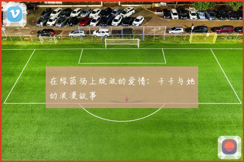 在绿茵场上绽放的爱情：卡卡与她的浪漫故事
