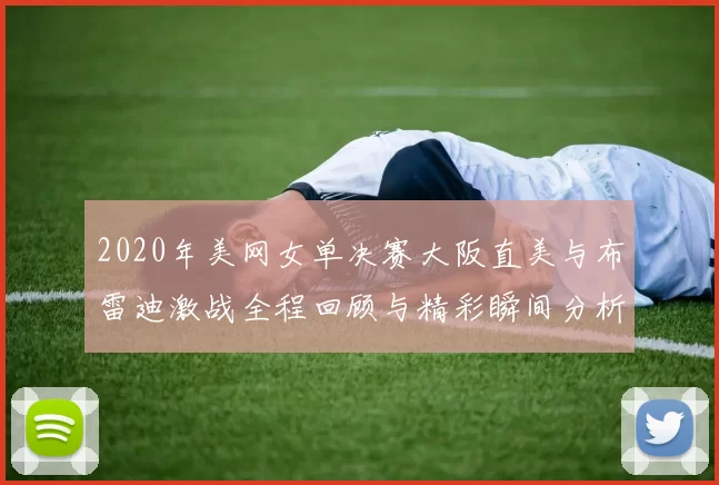 2020年美网女单决赛大阪直美与布雷迪激战全程回顾与精彩瞬间分析