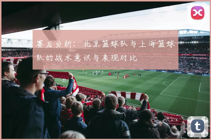 赛后分析：北京篮球队与上海篮球队的战术意识与表现对比