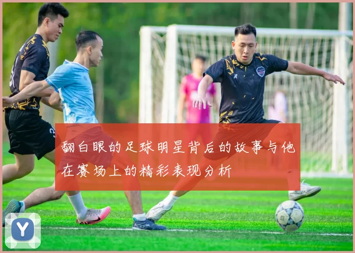 翻白眼的足球明星背后的故事与他在赛场上的精彩表现分析