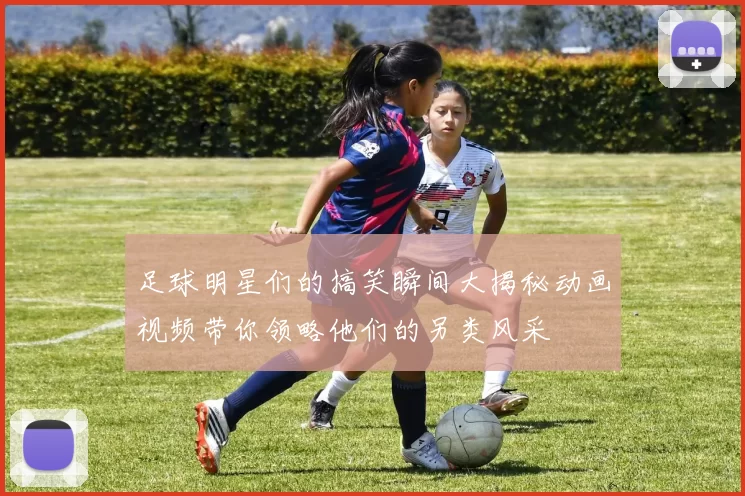 足球明星们的搞笑瞬间大揭秘动画视频带你领略他们的另类风采