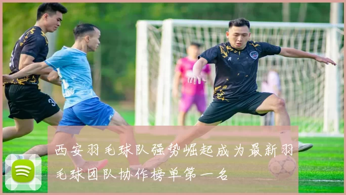 西安羽毛球队强势崛起成为最新羽毛球团队协作榜单第一名