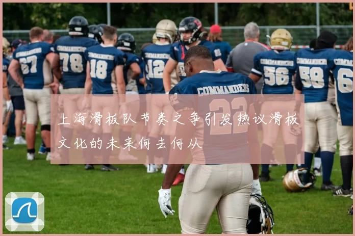 上海滑板队节奏之争引发热议滑板文化的未来何去何从