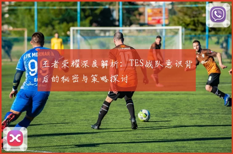 王者荣耀深度解析：TES战队意识背后的秘密与策略探讨