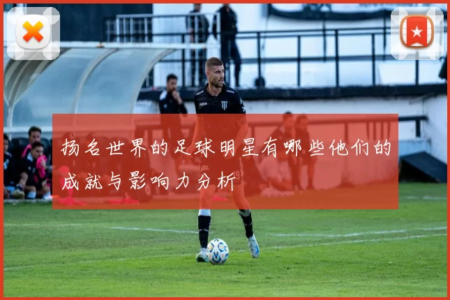 扬名世界的足球明星有哪些他们的成就与影响力分析