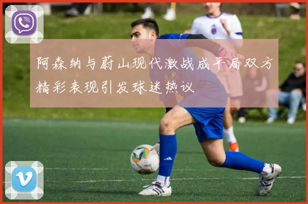阿森纳与蔚山现代激战成平局双方精彩表现引发球迷热议