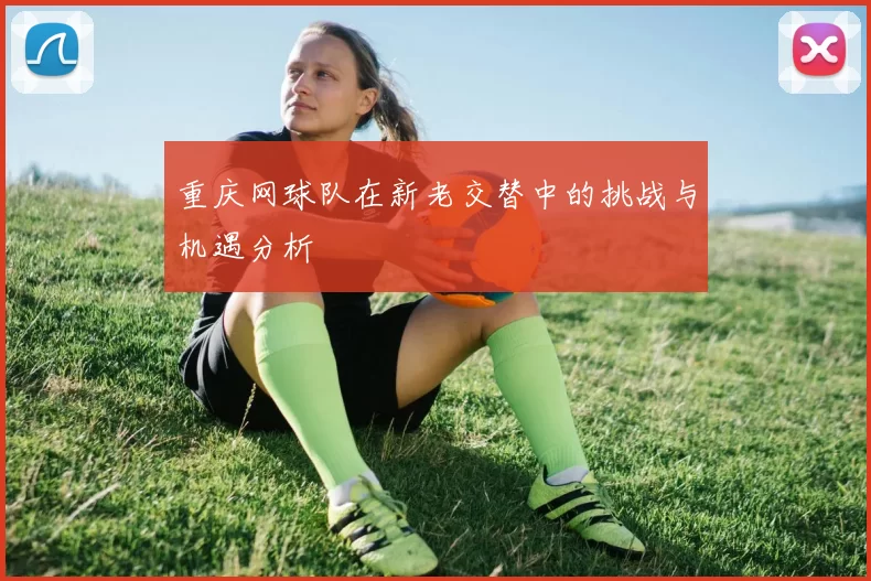 重庆网球队在新老交替中的挑战与机遇分析