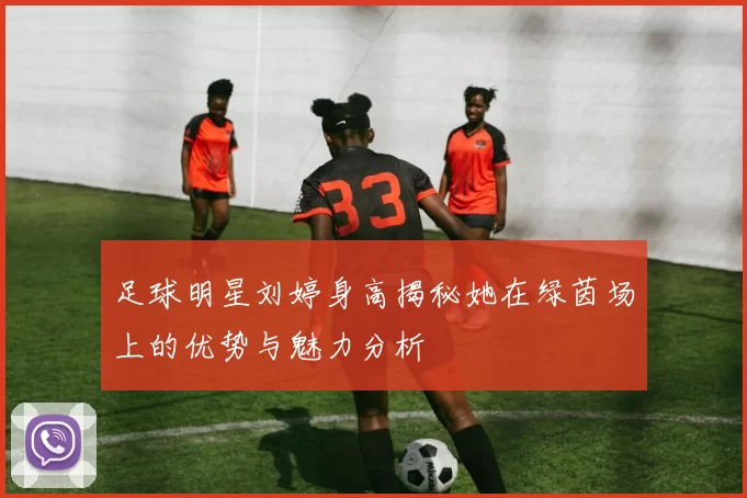 足球明星刘婷身高揭秘她在绿茵场上的优势与魅力分析