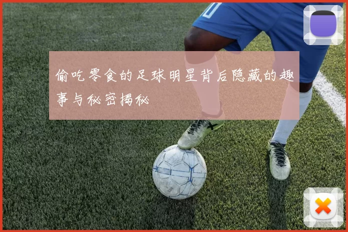 偷吃零食的足球明星背后隐藏的趣事与秘密揭秘