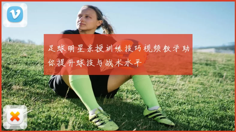 足球明星亲授训练技巧视频教学助你提升球技与战术水平