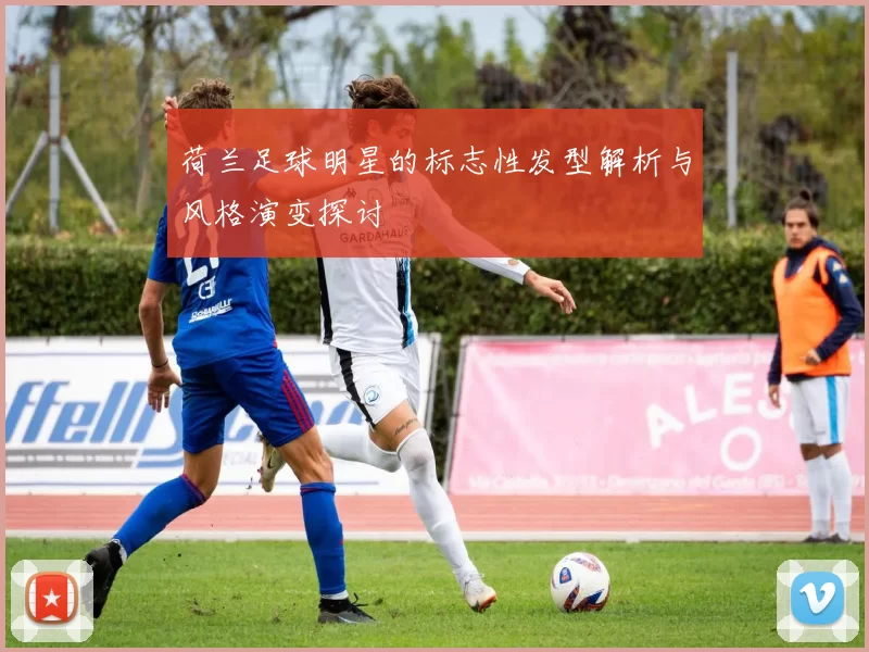 荷兰足球明星的标志性发型解析与风格演变探讨