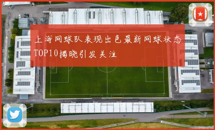 上海网球队表现出色最新网球状态TOP10揭晓引发关注