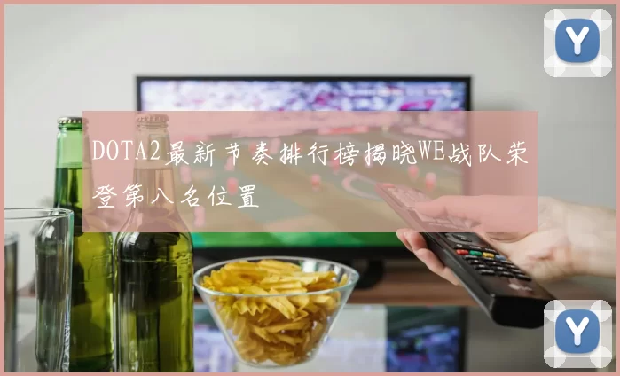 DOTA2最新节奏排行榜揭晓WE战队荣登第八名位置