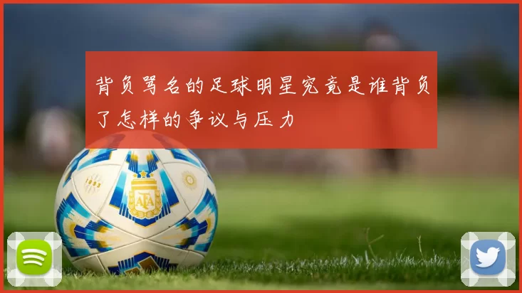 背负骂名的足球明星究竟是谁背负了怎样的争议与压力