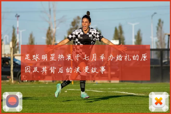 足球明星热衷于七月举办婚礼的原因及其背后的浪漫故事