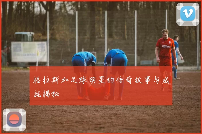 格拉斯加足球明星的传奇故事与成就揭秘