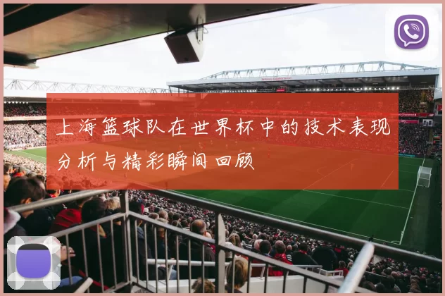 上海篮球队在世界杯中的技术表现分析与精彩瞬间回顾