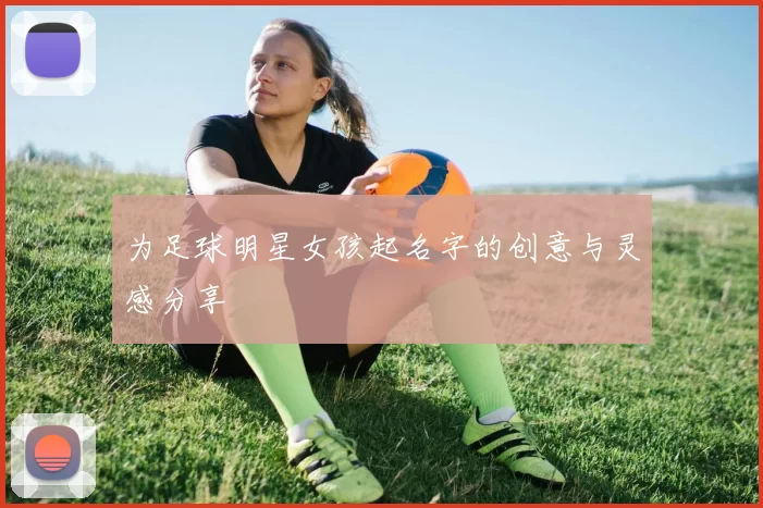 为足球明星女孩起名字的创意与灵感分享