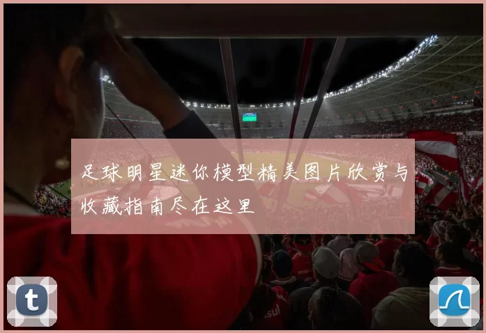 足球明星迷你模型精美图片欣赏与收藏指南尽在这里