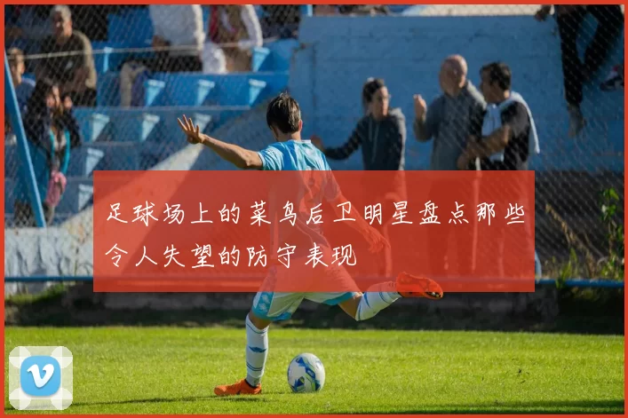 足球场上的菜鸟后卫明星盘点那些令人失望的防守表现