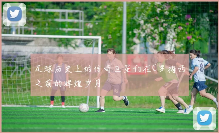 足球历史上的传奇巨星们在C罗梅西之前的辉煌岁月
