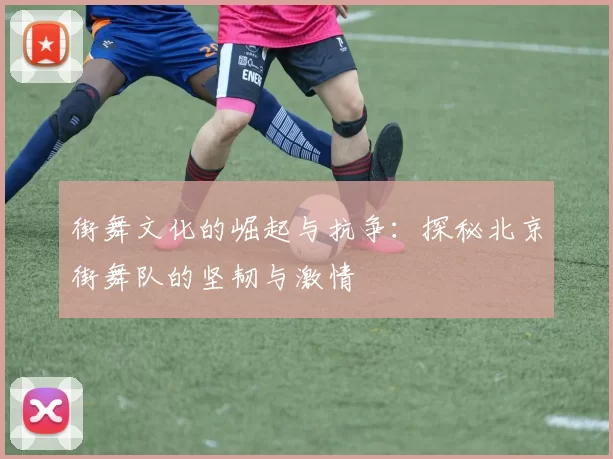 街舞文化的崛起与抗争：探秘北京街舞队的坚韧与激情