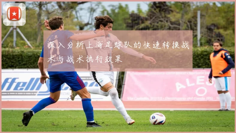 深入分析上海足球队的快速转换战术与战术执行效果