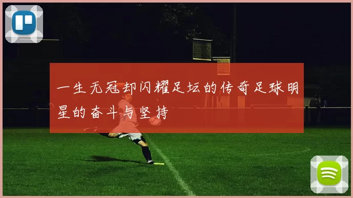 一生无冠却闪耀足坛的传奇足球明星的奋斗与坚持