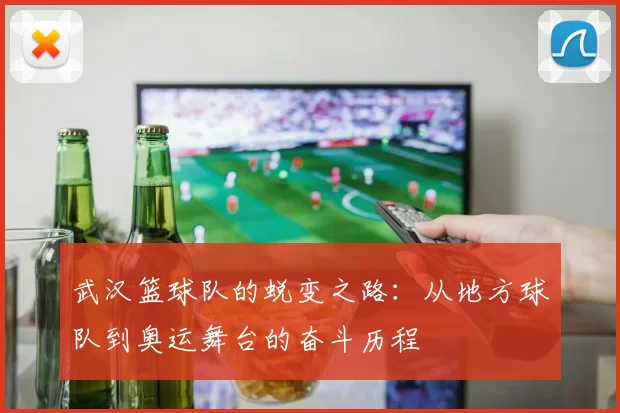 武汉篮球队的蜕变之路：从地方球队到奥运舞台的奋斗历程