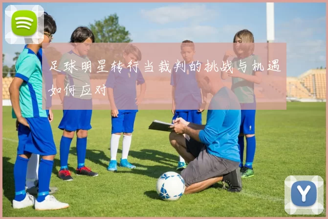 足球明星转行当裁判的挑战与机遇如何应对