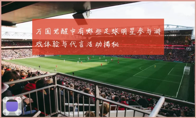 万国觉醒中有哪些足球明星参与游戏体验与代言活动揭秘