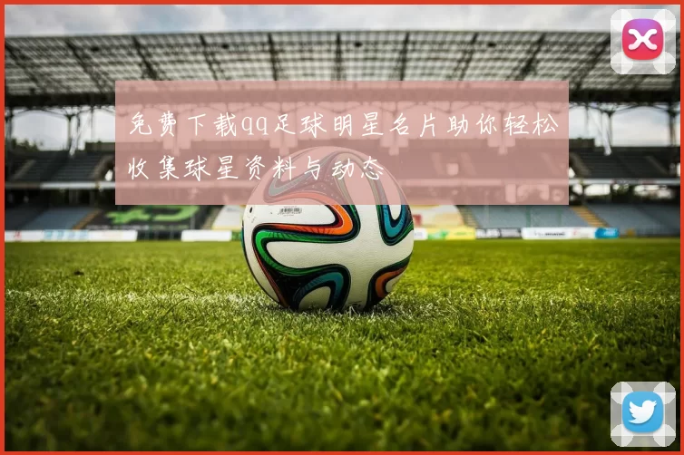 免费下载qq足球明星名片助你轻松收集球星资料与动态