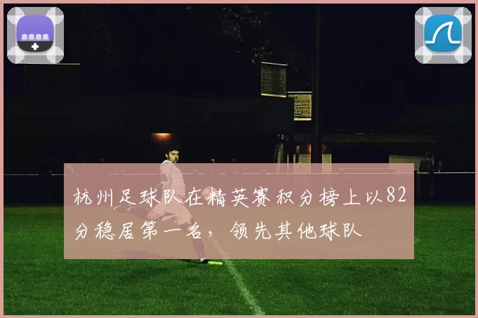 杭州足球队在精英赛积分榜上以82分稳居第一名，领先其他球队
