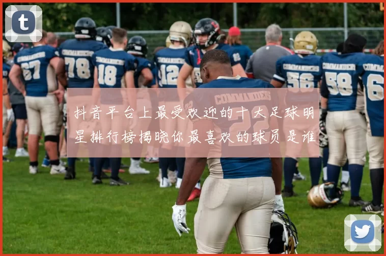 抖音平台上最受欢迎的十大足球明星排行榜揭晓你最喜欢的球员是谁